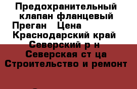 Предохранительный клапан фланцевый Преган › Цена ­ 70 000 - Краснодарский край, Северский р-н, Северская ст-ца Строительство и ремонт » Строительное оборудование   . Краснодарский край